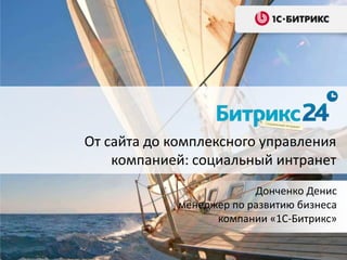От сайта до комплексного управления
компанией: социальный интранет
Донченко Денис
менеджер по развитию бизнеса
компании «1С-Битрикс»
 