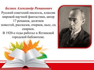 Беляев Александр Романович
Русский советский писатель, классик
мировой научной фантастики, автор
17 романов, десятков
повестей, рассказов, очерков, пьес, сц
енариев.
В 1920-е годы работал в Ялтинской
городской библиотеке.
 