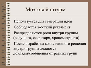 Мозговой штурм
Используется для генерации идей
Соблюдается жесткий регламент
Распределяются роли внутри группы
(ведущего, секретаря, хронометриста)
После выработки коллективного решения
внутри группы делаются
доклады/сообщения от разных групп
 