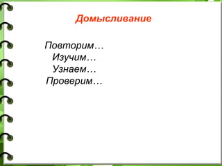 Домысливание
Повторим…
Изучим…
Узнаем…
Проверим…
 