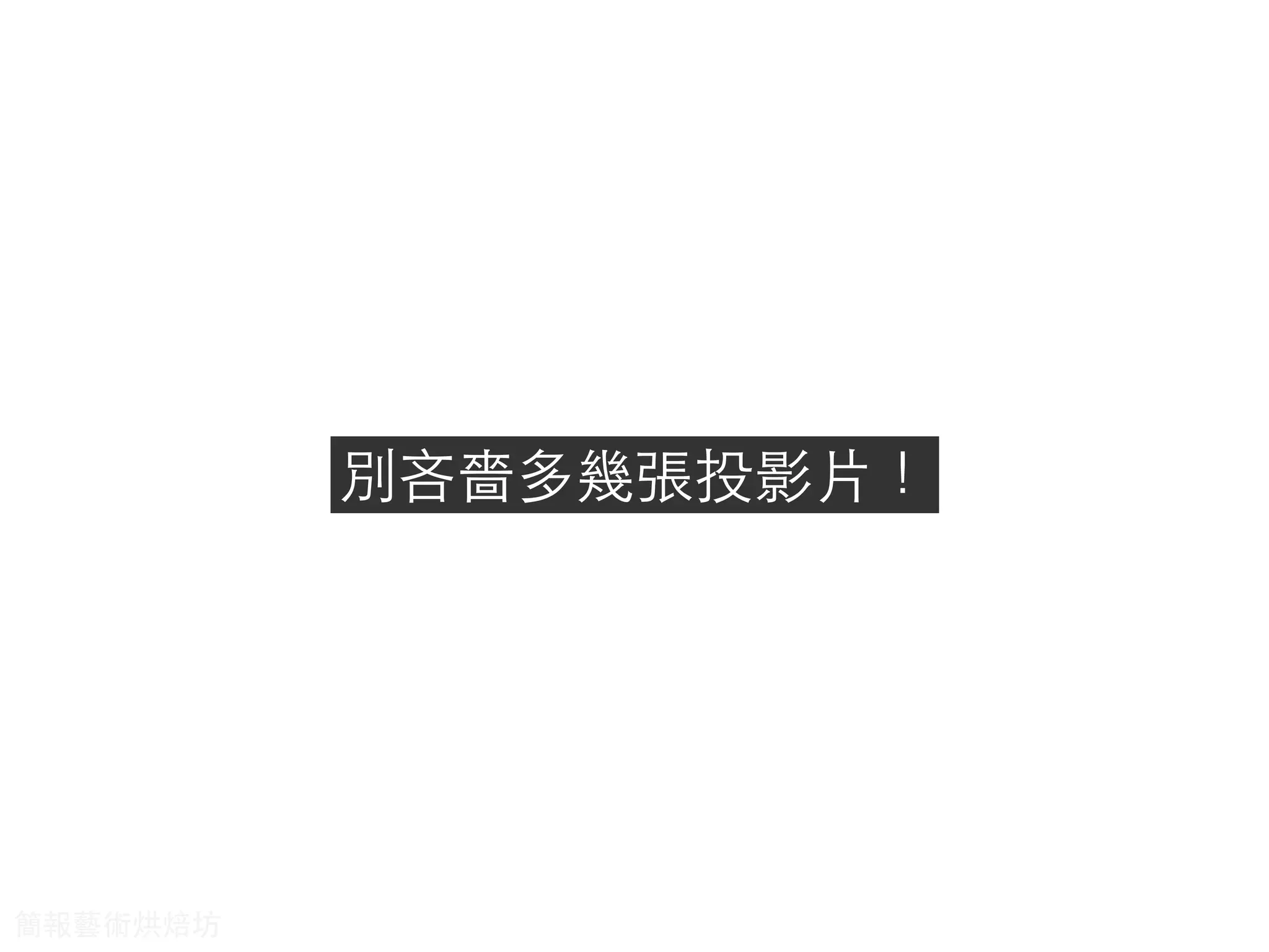 別吝嗇多幾張投影⽚片！
簡報藝術烘焙坊
 