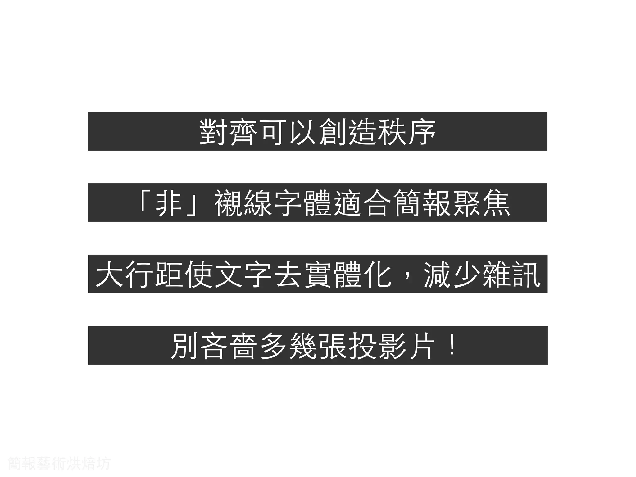 對⿑齊可以創造秩序
「⾮非」襯線字體適合簡報聚焦
⼤大⾏行距使⽂文字去實體化，減少雜訊
別吝嗇多幾張投影⽚片！
簡報藝術烘焙坊
 