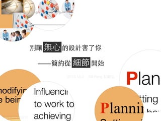 re
Wha
The P
Plann
Setting
and how
ces to achieve the
modifying tasks to ensure
e being achieved.
le to work towards
ectives.
actually do?
s
zing ControLeading
Evaluating
ensure set
objectives
Inﬂuencing people
to work towards
achieving set
Planning
What do m
The POLC2013.10.2 Bill Peng 彭毅弘
別讓無 ⼼心的設計害了你
——簡約從細節開始
無⼼心
細節
簡報藝術烘焙坊
 