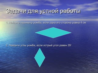 Задачи для устной работыЗадачи для устной работы
1. Найдите периметр ромба, если одна его сторона равна 4 см1. Найдите периметр ромба, если одна его сторона равна 4 см
2. Найдите углы ромба, если острый угол равен 352. Найдите углы ромба, если острый угол равен 3500
??
 