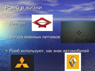 Ромб в жизниРомб в жизни
• ДомкратДомкрат
• Фигура военных летчиковФигура военных летчиков
• Ромб используют, как знак автомобилейРомб используют, как знак автомобилей
 