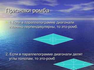 Признаки ромбаПризнаки ромба
• 1.Если в параллелограмме диагонали1.Если в параллелограмме диагонали
взаимно перпендикулярны, то это-ромб.взаимно перпендикулярны, то это-ромб.
2. Если в параллелограмме диагонали делят2. Если в параллелограмме диагонали делят
углы пополам, то это-ромбуглы пополам, то это-ромб
 