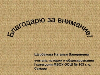 Щербакова Наталья ВалериевнаЩербакова Наталья Валериевна
учитель истории и обществознанияучитель истории и обществознания
II категории МБОУ ООШ № 103 г. о.категории МБОУ ООШ № 103 г. о.
СамараСамара
 
