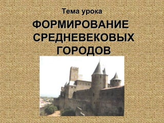 Тема урокаТема урока
ФОРМИРОВАНИЕФОРМИРОВАНИЕ
СРЕДНЕВЕКОВЫХСРЕДНЕВЕКОВЫХ
ГОРОДОВГОРОДОВ
 