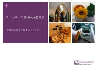 +
意味ある意思決定を行うために
ドラッカー早朝Skype勉強会
the learning organization
of learning organization
for positive change
 