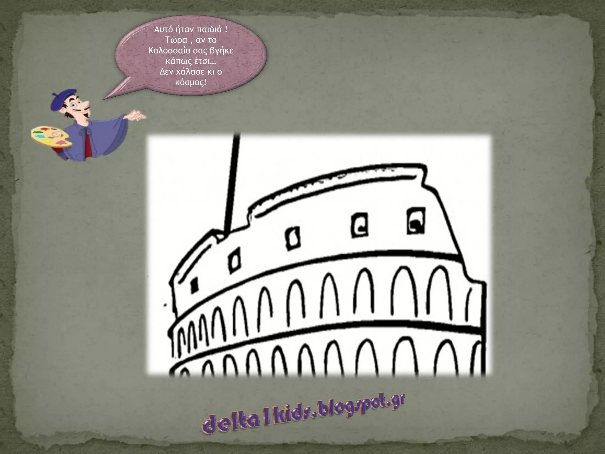 Αυτό ήταν παιδιά !
Τώρα , αν το
Κολοσσαίο σας βγήκε
κάπως έτσι…
Δεν χάλασε κι ο
κόσμος!
 