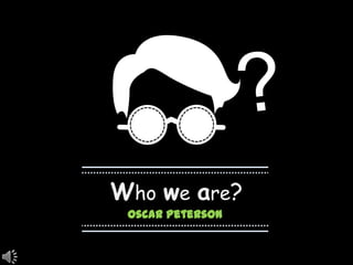 Oscar Peterson
Who we are?
 