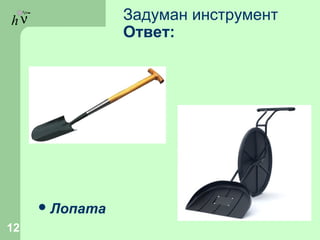 hν Задуман инструмент
Ответ:
Лопата
12
 