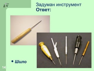 hν Задуман инструмент
Ответ:
Шило
14
 