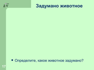 hν Задумано животное
 Определите, какое животное задумано?
17
 