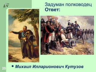 hν Задуман полководец
Ответ:
Михаил Илларионович Кутузов20
 