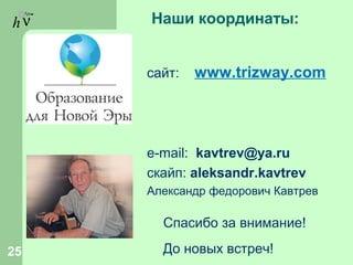 hν Наши координаты:
сайт: www.trizway.com
e-mail: kavtrev@ya.ru
cкайп: aleksandr.kavtrev
Александр федорович Кавтрев
25
Спасибо за внимание!
До новых встреч!
 