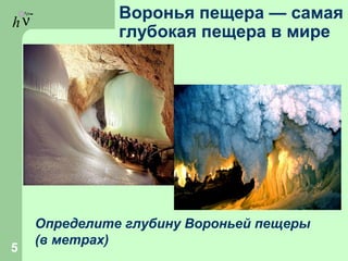 hν Воронья пещера — самая
глубокая пещера в мире
5
Определите глубину Вороньей пещеры
(в метрах)
 