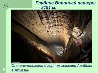 hν
Глубина Вороньей пещеры
— 2191 м.
6
Она расположена в горном массиве Арабика
в Абхазии
 