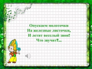 Опускаем молоточки
На железные листочки,
И летит веселый звон!
Что звучит?...
 