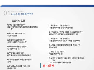 01나는어떤게이머인가?
업계
평균
디지털미디어특강
총 13문제
도살자형질문
Q.어떤것을더원하는가?
그들에게자신의날카로운도끼를보여주는
것
Q.무엇이더흥미로운가?
치명적인전투
Q.어떻게되길원하는가?
상대가나를두려워하는것
Q.무엇이더나쁜상황인가?
힘이없어지는것
Q.무엇을더즐기는가?
다른플레이어와의대결에서승리
Q.어떠한클랜에속하길원하는가?
자객
Q.무엇에승리하기를원하는가?
투기장전투
Q.무엇을가지기를원하는가?
다른플레이어를손상시키는마법
Q.게임내에서무엇을자랑하게되길원하는가?
얼마나많은다른플레이어들을죽였는가
Q.무엇을가지기를원하는가?
다른플레이어에게10%의피해를주는부적
Q.사람들에게어떻게알려지기를원하는가?
엄청난파워
Q.무엇이더즐거운가?
적들을해치우는것
Q.새로운사람이자신을어떻게생각하기를원하는
가?
나의 지식과힘에감사하는사람
 