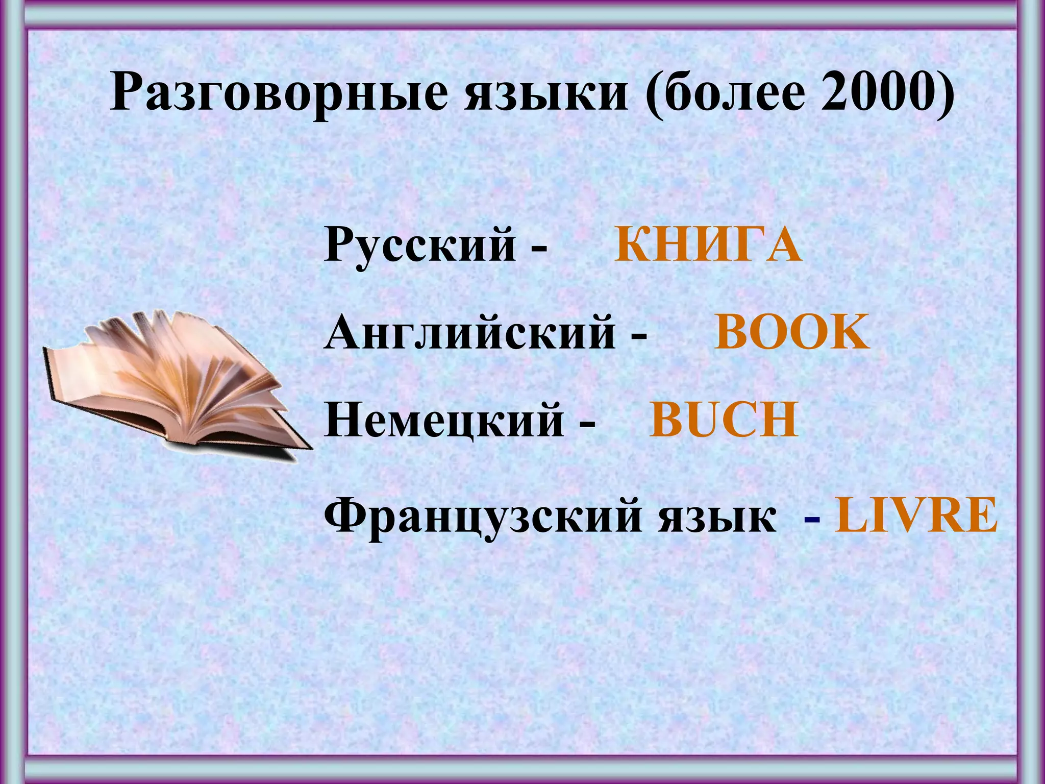 Разговорные языки (более 2000)
Русский - КНИГА
Английский - BOOK
Немецкий - BUCH
Французский язык - LIVRE
 