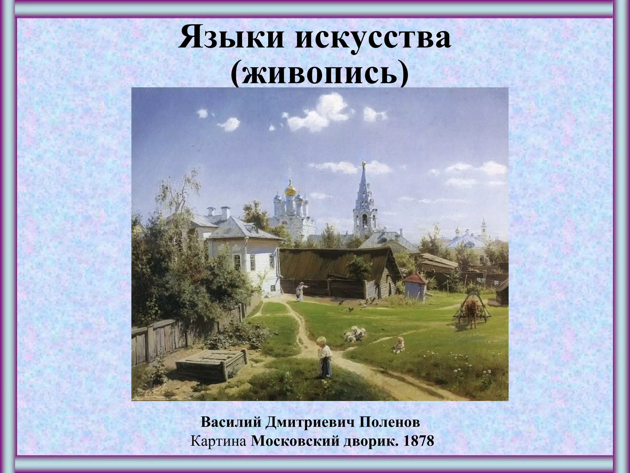 Языки искусства
(живопись)
Василий Дмитриевич Поленов 
Картина Московский дворик. 1878
 