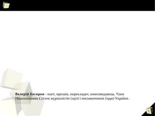 1
Валерій Басиров - поет, прозаїк, перекладач, книговидавець. Член
Національних Спілок журналістів (1971) і письменників (1990) України.
 