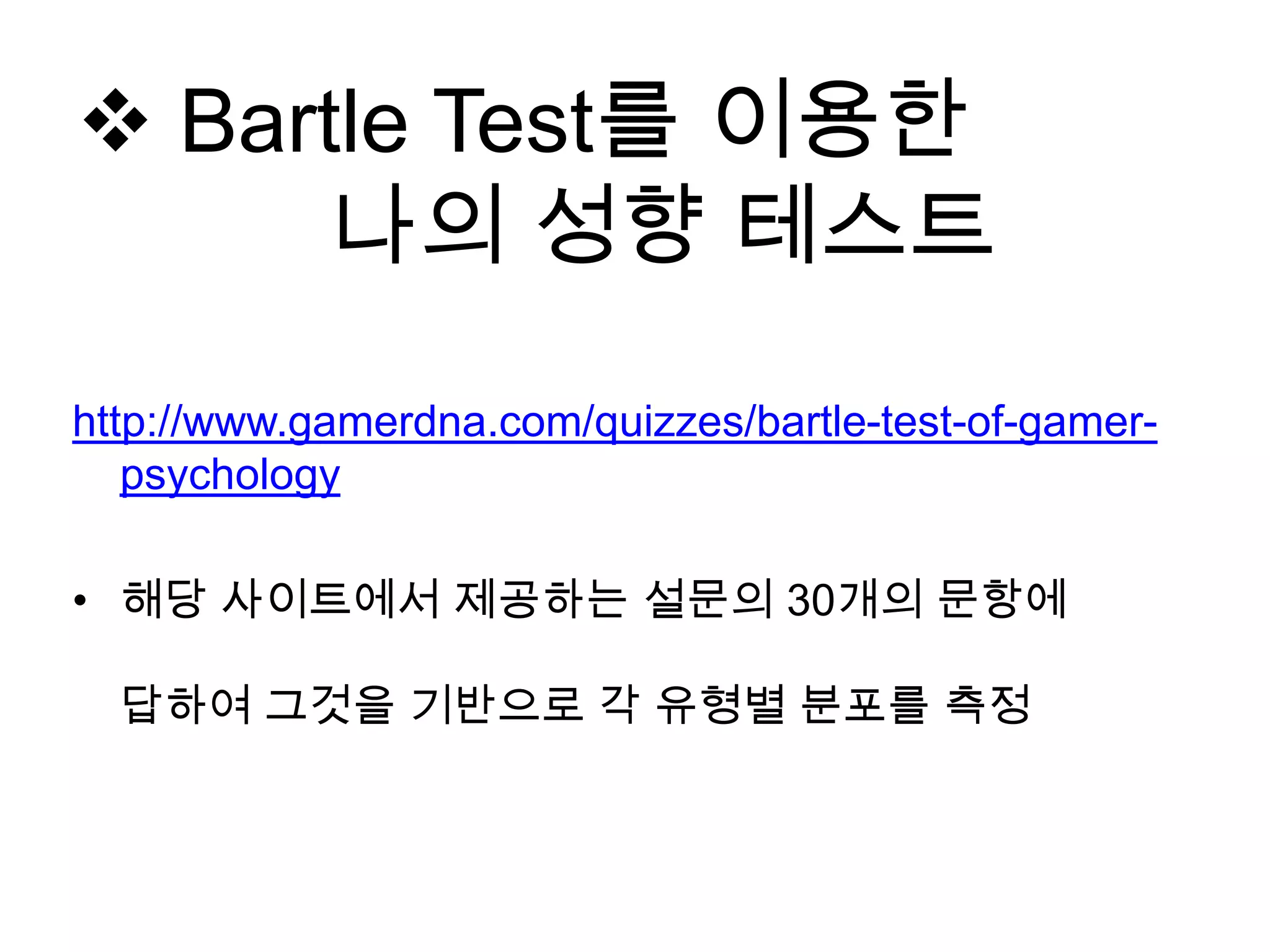 http://www.gamerdna.com/quizzes/bartle-test-of-gamer-
psychology
• 해당 사이트에서 제공하는 설문의 30개의 문항에
답하여 그것을 기반으로 각 유형별 분포를 측정
 Bartle Test를 이용한
나의 성향 테스트
 