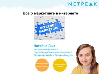 Всё о маркетинге в интернете
Наталья Лыс
интернет-маркетолог
сертифицированный специалист
Google Adwords и Google Analytics
 