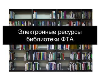 Электронные ресурсы
библиотеки ФТА
 