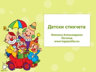 Детски стихчета
Ивелина Александрова
Логопед
www.logopedika.eu
 