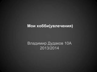 Мои хобби(увлечения)
Владимир Дудаков 10А
2013/2014
 