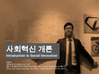 사회혁신 개론
Introduction to Social Innovation
김정태
임팩트투자컨설팅 MYSC 이사
헐트국제경영대학원 사회적기업가정신 석사 / 고려대 국제대학원 국제학석사
Fellow, Dell Social Innovation Lab (2012), <적정기술이란 무엇인가?>(공저)
 