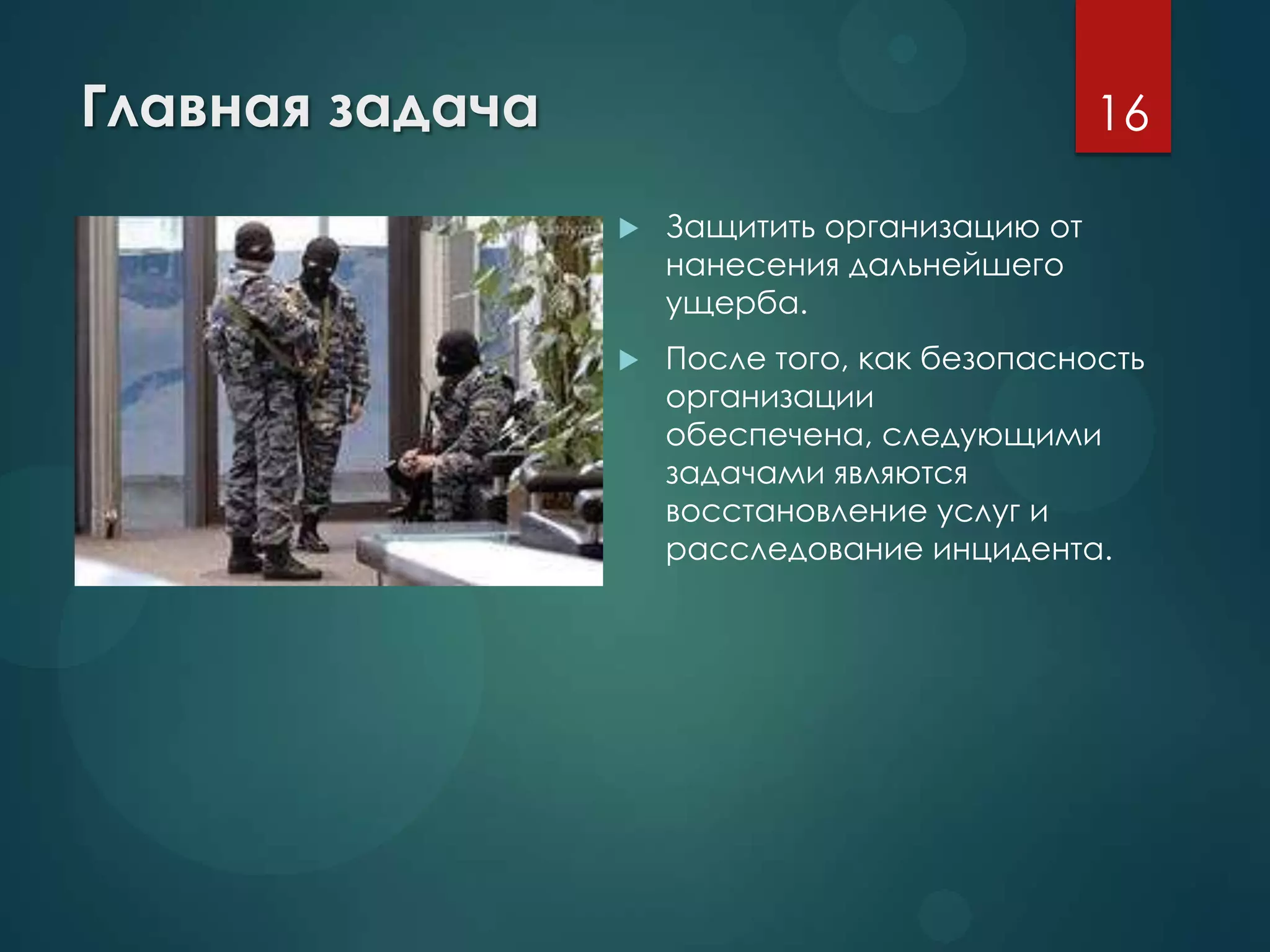 Главная задача
 Защитить организацию от
нанесения дальнейшего
ущерба.
 После того, как безопасность
организации
обеспечена, следующими
задачами являются
восстановление услуг и
расследование инцидента.
16
 