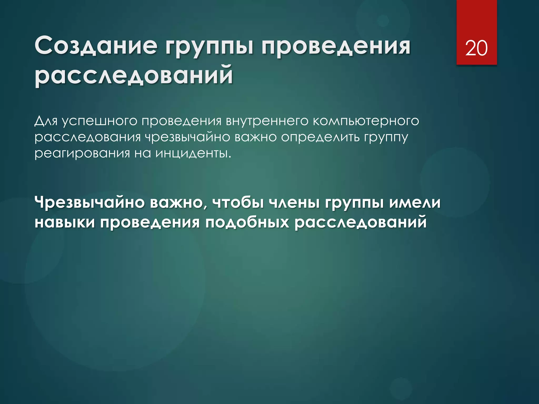 Создание группы проведения
расследований
Для успешного проведения внутреннего компьютерного
расследования чрезвычайно важно определить группу
реагирования на инциденты.
Чрезвычайно важно, чтобы члены группы имели
навыки проведения подобных расследований
20
 