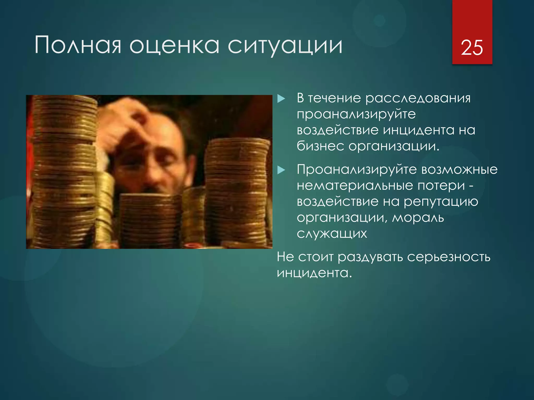 Полная оценка ситуации
 В течение расследования
проанализируйте
воздействие инцидента на
бизнес организации.
 Проанализируйте возможные
нематериальные потери -
воздействие на репутацию
организации, мораль
служащих
Не стоит раздувать серьезность
инцидента.
25
 