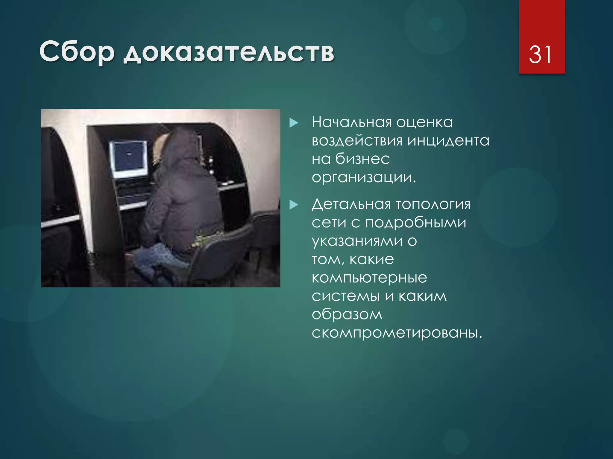 Сбор доказательств
 Начальная оценка
воздействия инцидента
на бизнес
организации.
 Детальная топология
сети с подробными
указаниями о
том, какие
компьютерные
системы и каким
образом
скомпрометированы.
31
 