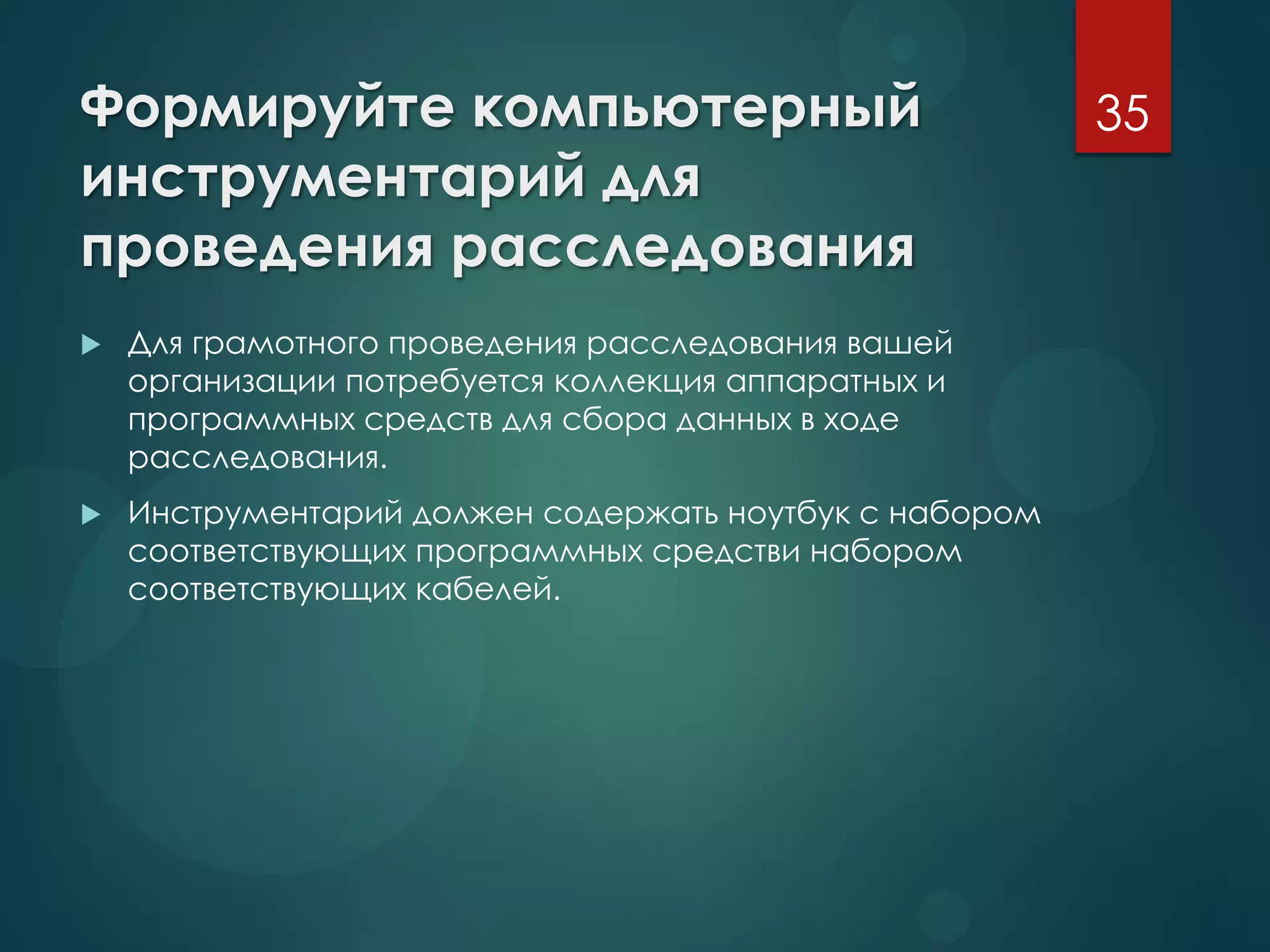 Формируйте компьютерный
инструментарий для
проведения расследования
 Для грамотного проведения расследования вашей
организации потребуется коллекция аппаратных и
программных средств для сбора данных в ходе
расследования.
 Инструментарий должен содержать ноутбук с набором
соответствующих программных средстви набором
соответствующих кабелей.
35
 