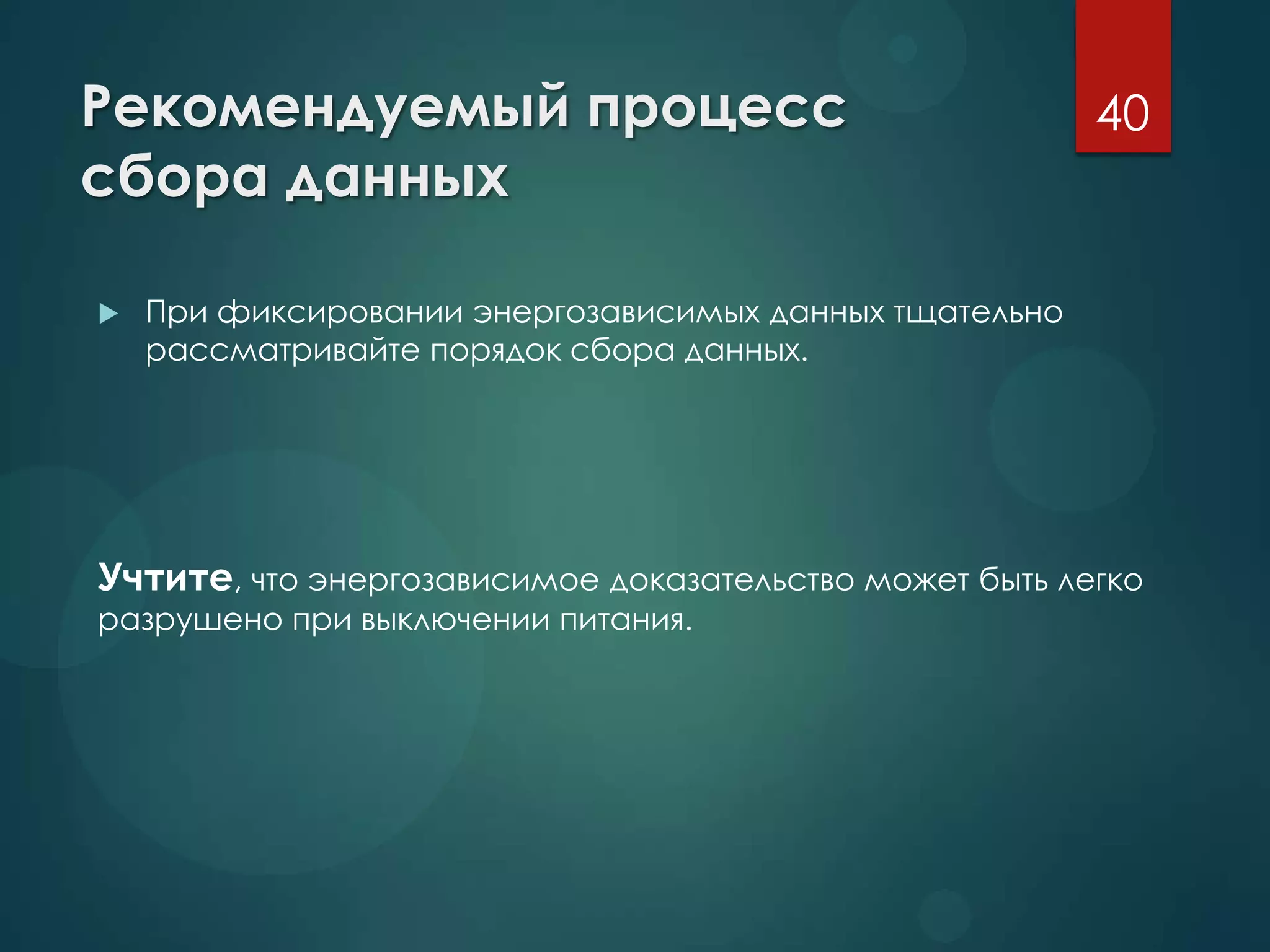 Рекомендуемый процесс
сбора данных
 При фиксировании энергозависимых данных тщательно
рассматривайте порядок сбора данных.
Учтите, что энергозависимое доказательство может быть легко
разрушено при выключении питания.
40
 