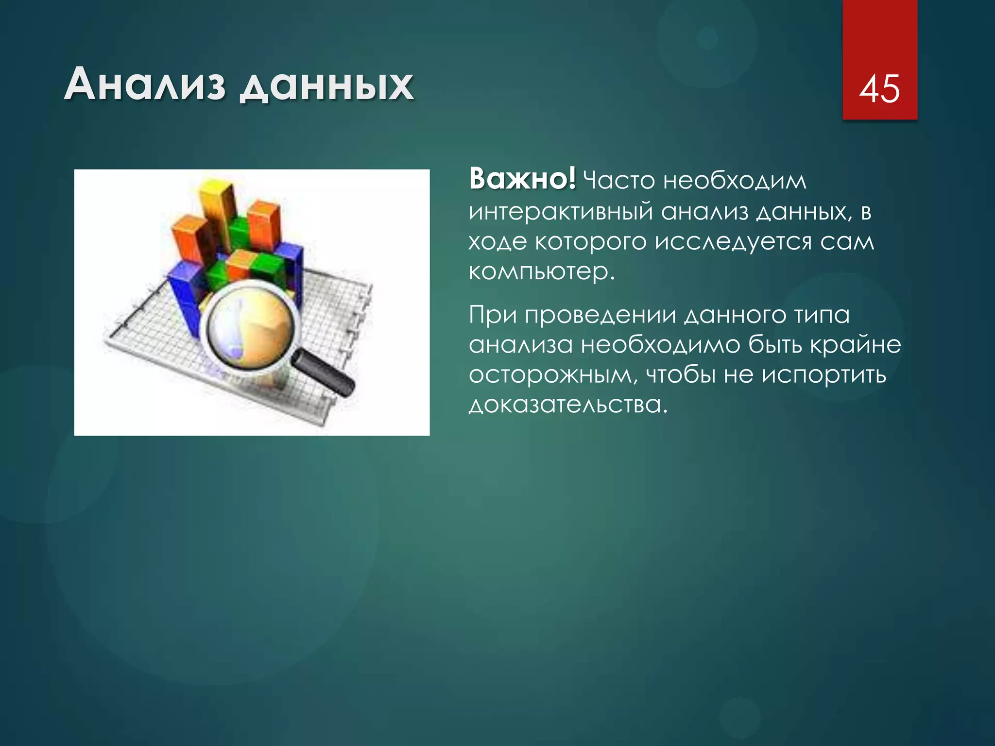 Анализ данных
Важно! Часто необходим
интерактивный анализ данных, в
ходе которого исследуется сам
компьютер.
При проведении данного типа
анализа необходимо быть крайне
осторожным, чтобы не испортить
доказательства.
45
 