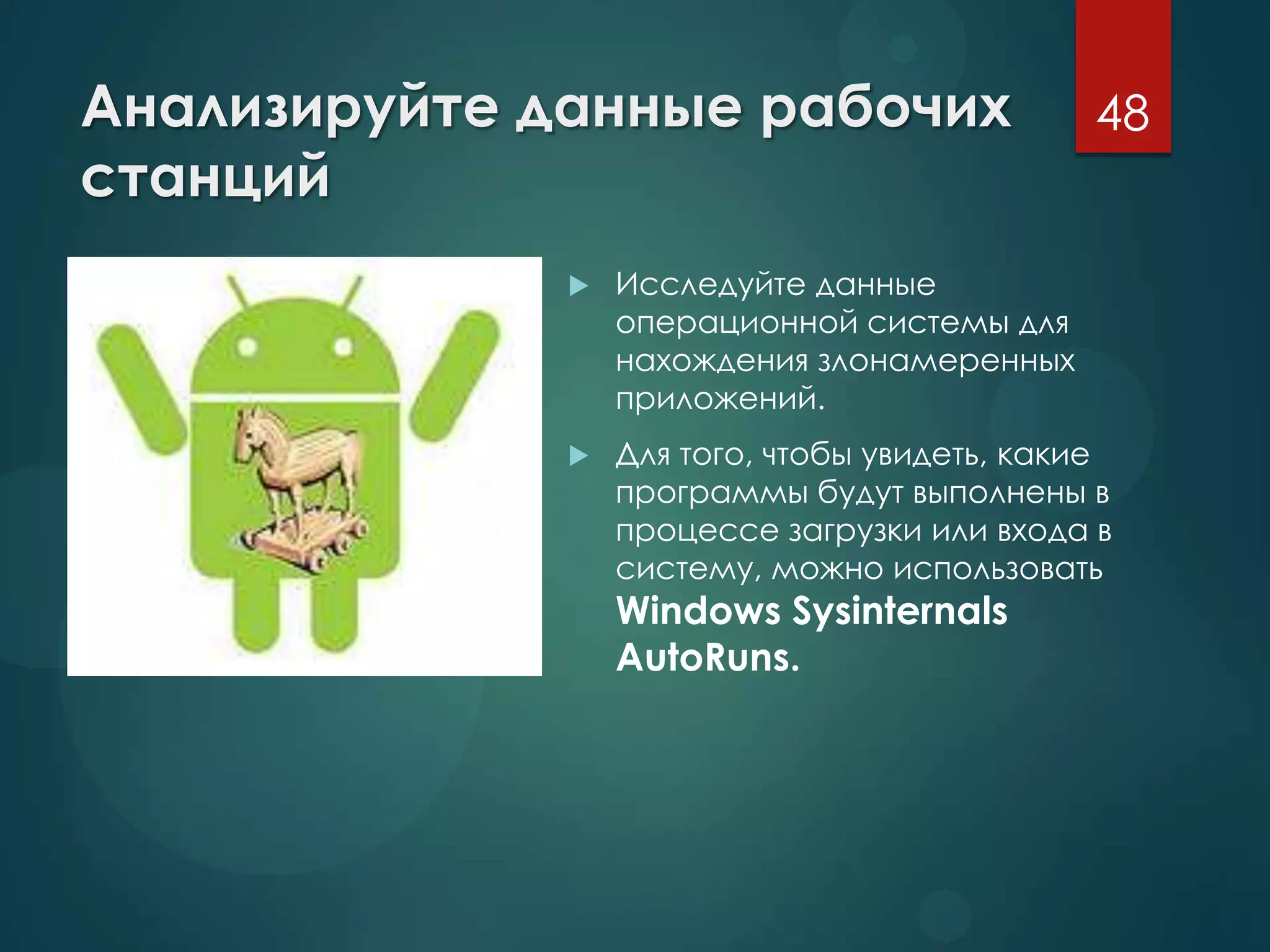 Анализируйте данные рабочих
станций
 Исследуйте данные
операционной системы для
нахождения злонамеренных
приложений.
 Для того, чтобы увидеть, какие
программы будут выполнены в
процессе загрузки или входа в
систему, можно использовать
Windows Sysinternals
AutoRuns.
48
 