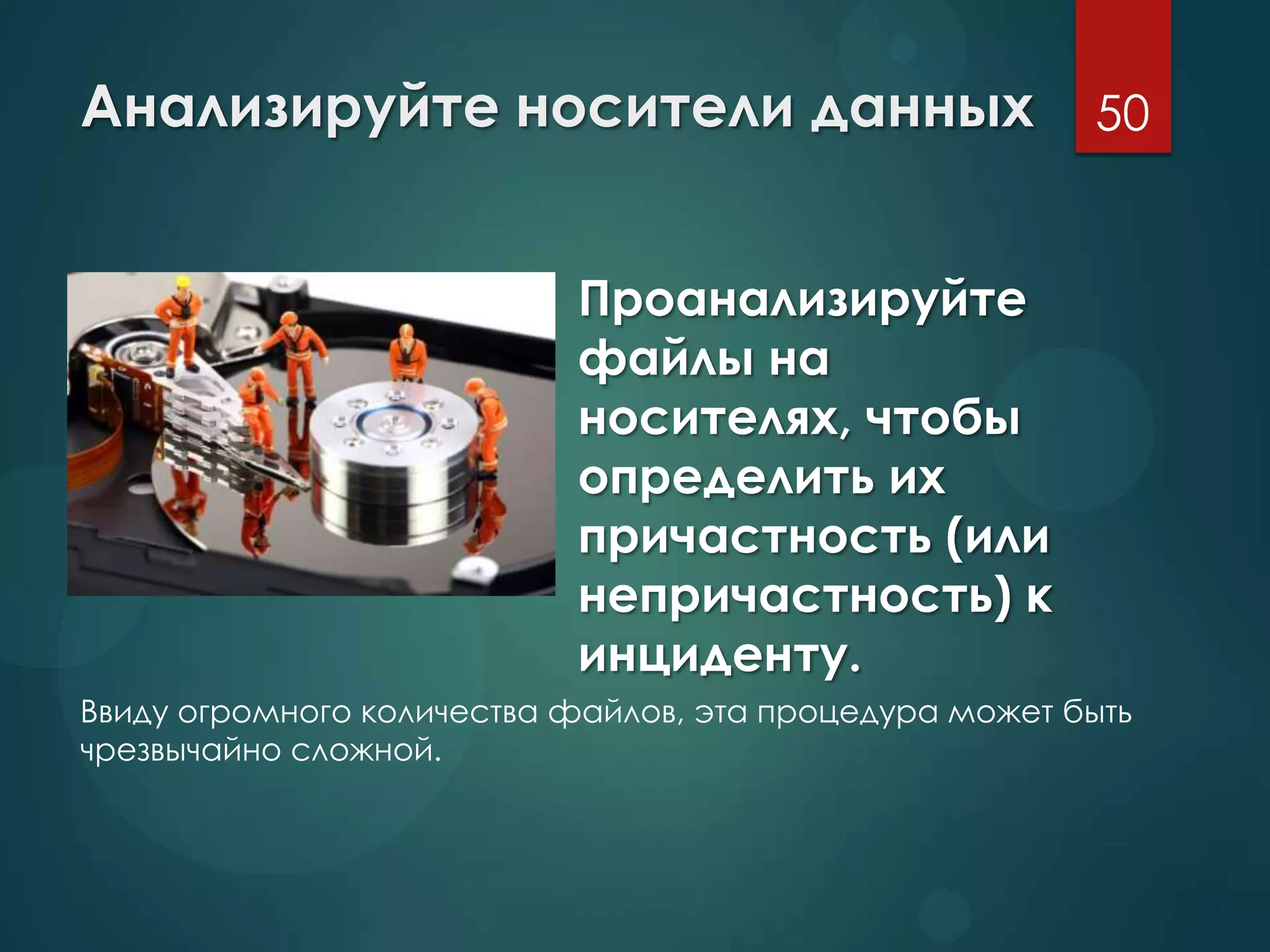 Анализируйте носители данных
Проанализируйте
файлы на
носителях, чтобы
определить их
причастность (или
непричастность) к
инциденту.
50
Ввиду огромного количества файлов, эта процедура может быть
чрезвычайно сложной.
 
