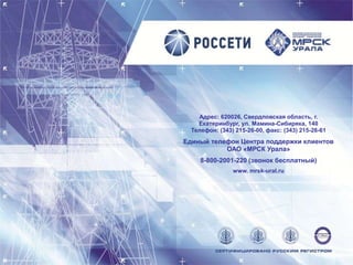 Адрес: 620026, Свердловская область, г.
Екатеринбург, ул. Мамина-Сибиряка, 140
Телефон: (343) 215-26-00, факс: (343) 215-26-61
Единый телефон Центра поддержки клиентов
ОАО «МРСК Урала»
8-800-2001-220 (звонок бесплатный)
www. mrsk-ural.ru
 