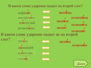 В каком слове ударение падает на второй слог?
алфавит
дышащий
изогнутый
позвонишь
агентство
начать
инструмент
В каком слове ударение падает не на второй
слог?
столяр
алфавит
позвонишь
изогнутый
дышащий
звонишь
позвонишь
звоните
позвоните
звонят
позвонят
позвоним
звоним
Далее
 