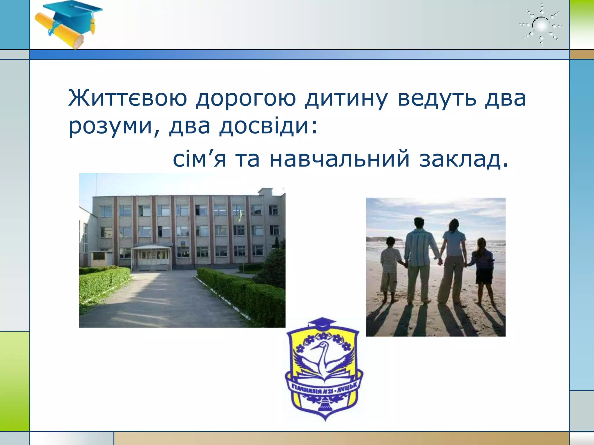 Життєвою дорогою дитину ведуть два
розуми, два досвіди:
сім’я та навчальний заклад.
 