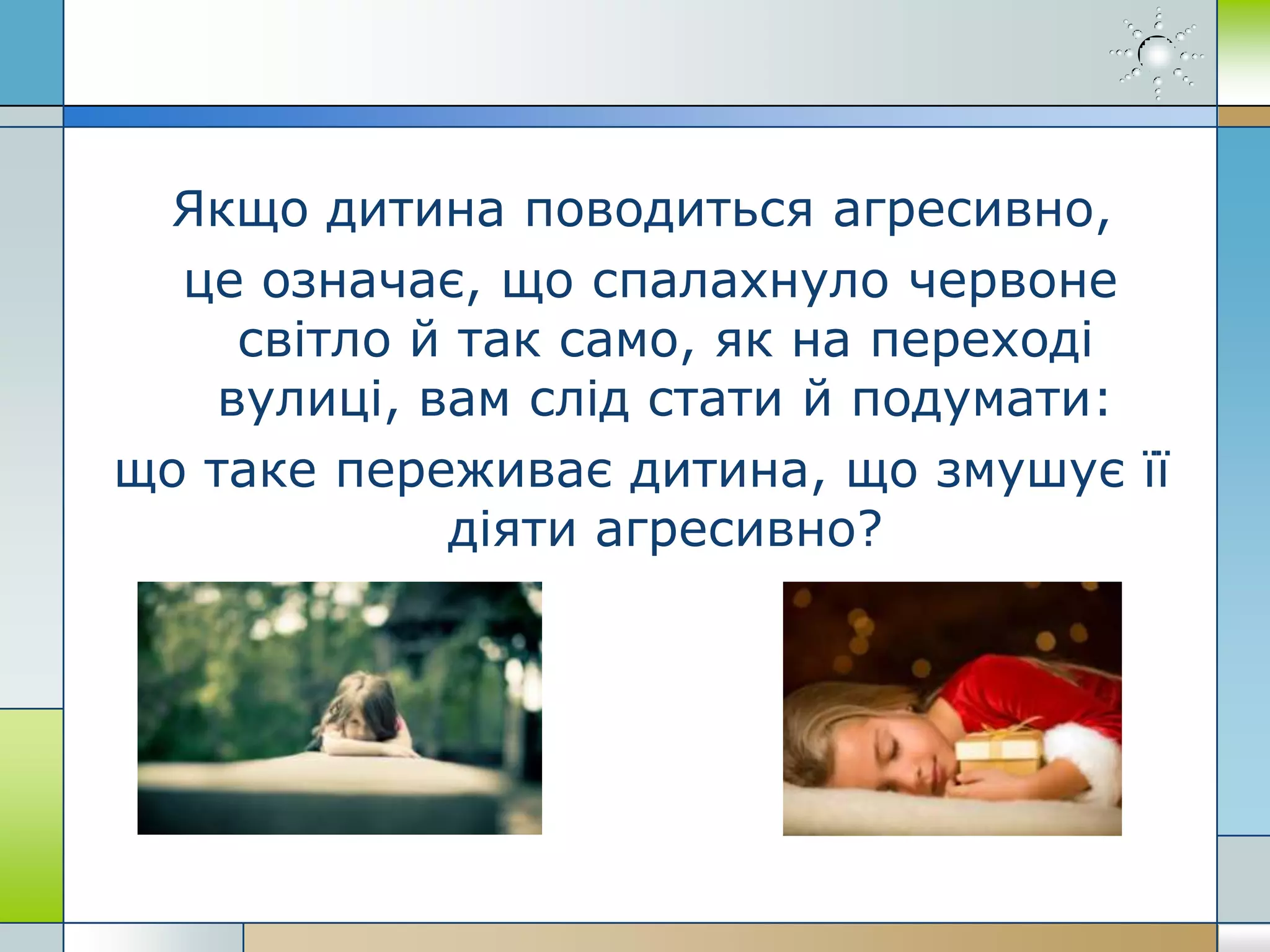 Якщо дитина поводиться агресивно,
це означає, що спалахнуло червоне
світло й так само, як на переході
вулиці, вам слід стати й подумати:
що таке переживає дитина, що змушує її
діяти агресивно?
 