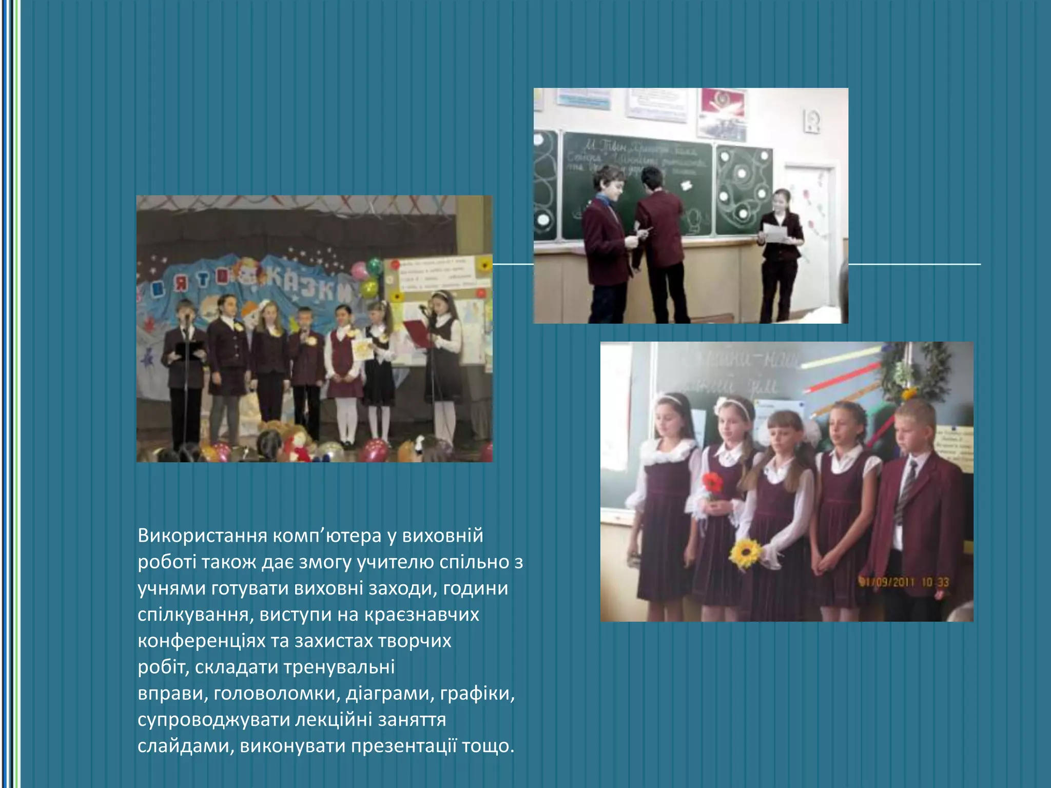 Використання комп’ютера у виховній
роботі також дає змогу учителю спільно з
учнями готувати виховні заходи, години
спілкування, виступи на краєзнавчих
конференціях та захистах творчих
робіт, складати тренувальні
вправи, головоломки, діаграми, графіки,
супроводжувати лекційні заняття
слайдами, виконувати презентації тощо.
 