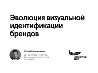 Эволюция визуальной
идентификации
брендов
Юрий Михальченко
арт-директор и партнер
брендингового агентства
SmartHeart

 