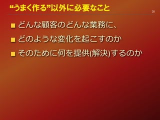 どんな顧客のどんな業務に、
どのような変化を起こすのか
そのために何を提供(解決)するのか
28
“うまく作る”以外に必要なこと
 