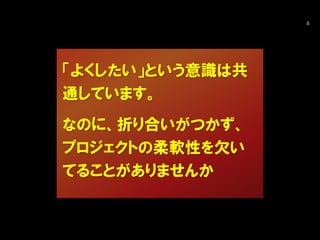 6
「よくしたい」という意識は共
通しています。
なのに、折り合いがつかず、
プロジェクトの柔軟性を欠い
てることがありませんか
 